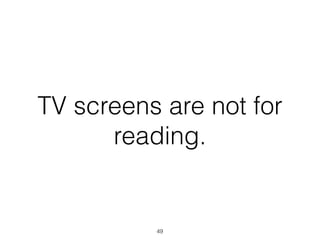TV screens are not for
reading.
49
 