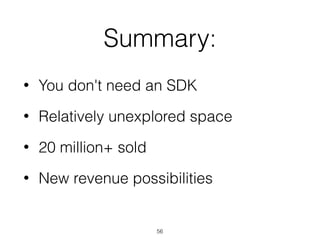 Summary:
• You don't need an SDK
• Relatively unexplored space
• 20 million+ sold
• New revenue possibilities
56
 