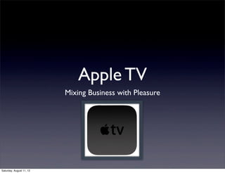 Apple TV
                          Mixing Business with Pleasure




Saturday, August 11, 12
 