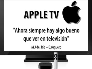 APPLE TV
"Ahora siempre hay algo bueno
    que ver en televisión"
       M.J del Río – E.Yuguero
 