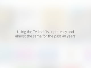 Best practice:
Using the TV itself is super easy and
almost the same for the past 40 years.
 