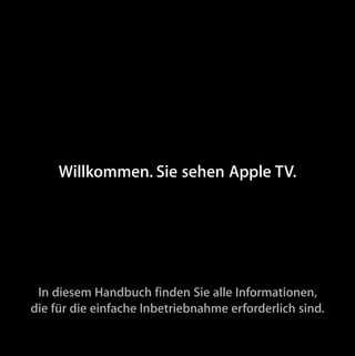 Willkommen. Sie sehen Apple TV.




 In diesem Handbuch finden Sie alle Informationen,
die für die einfache Inbetriebnahme erforderlich sind.
 