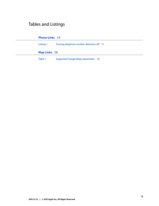 Tables and Listings

          Phone Links 11

          Listing 1          Turning telephone number detection off 11


          Map Links 15

          Table 1            Supported Google Maps parameters 16




                                                                         5
2010-12-15 | © 2010 Apple Inc. All Rights Reserved.
 