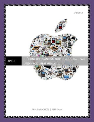 1/1/2013




        I-PHONE USERS AND SMARTPHONE USERS, I-PAD
APPLE
        AND I-POD USERS ANALYSIS:




            APPLE RPODUCTS | ASIF KHAN
 
