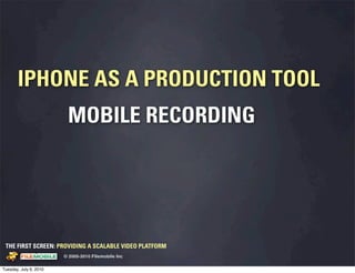 IPHONE AS A PRODUCTION TOOL
                                                        MOBILE RECORDING




 THE FIRST SCREEN: PROVIDING A SCALABLE VIDEO PLATFORM
                                                    © 2005-2010 Filemobile Inc
            Fiem obie Logo w /tuck | FM _Logo_tuck.
              l    l          r               r   eps


Tuesday, July 6, 2010
 