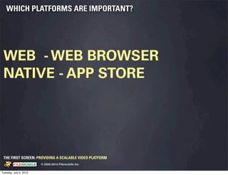 WHICH PLATFORMS ARE IMPORTANT?




 WEB - WEB BROWSER
 NATIVE - APP STORE




 THE FIRST SCREEN: PROVIDING A SCALABLE VIDEO PLATFORM
                                                    © 2005-2010 Filemobile Inc
            Fiem obie Logo w /tuck | FM _Logo_tuck.
              l    l          r               r   eps


Tuesday, July 6, 2010
 