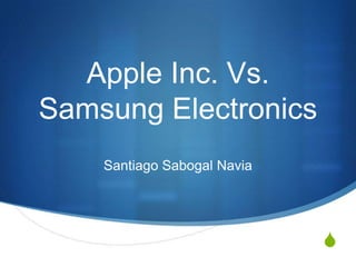 S
Apple Inc. Vs.
Samsung Electronics
Santiago Sabogal Navia
 