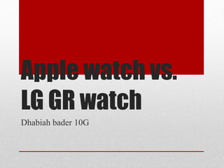 Apple watch vs.
LG GR watch
Dhabiah bader 10G
 