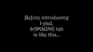 Before introducing
I-pad,
SAMSUNG tab
is like this…
 
