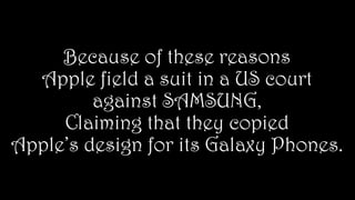 Because of these reasons
Apple field a suit in a US court
against SAMSUNG,
Claiming that they copied
Apple’s design for its Galaxy Phones.
 