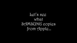 Let’s see
what
SAMSUNG copies
from Apple…
 