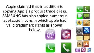 Apple claimed that in addition to
copying Apple’s product trade dress,
SAMSUNG has also copied numerous
application icons in which apple had
valid trademark rights as shown
below.
 