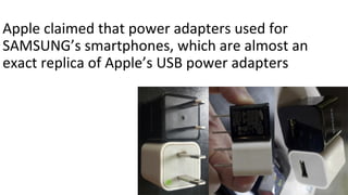 Apple claimed that power adapters used for
SAMSUNG’s smartphones, which are almost an
exact replica of Apple’s USB power adapters
 