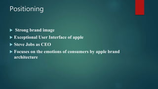 Positioning
 Strong brand image
 Exceptional User Interface of apple
 Steve Jobs as CEO
 Focuses on the emotions of consumers by apple brand
architecture
 