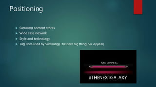 Positioning
 Samsung concept stores
 Wide case network
 Style and technology
 Tag lines used by Samsung (The next big thing, Six Appeal)
 