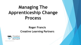 Managing The
Apprenticeship Change
Process
Roger Francis
Creative Learning Partners
Creative Learning Partners
 