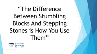 “The Difference
Between Stumbling
Blocks And Stepping
Stones is How You Use
Them”
Creative Learning Partners
 