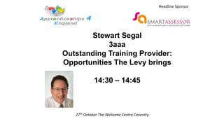 Stewart Segal
3aaa
Outstanding Training Provider:
Opportunities The Levy brings
14:30 – 14:45
27th October The Welcome Centre Coventry
Headline Sponsor
 