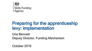 Preparing for the apprenticeship
levy: implementation
Una Bennett
Deputy Director, Funding Mechanism
October 2016
 