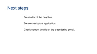 Next steps
Be mindful of the deadline.
Sense check your application.
Check contact details on the e-tendering portal.
 