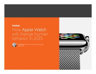 1
How Apple Watch
will change human
behavior in 2015
Tim Dunn / Director of Mobile and Strategy
isobar.com
 