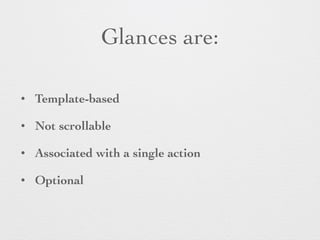 Glances are:
• Template-based
• Not scrollable
• Associated with a single action
• Optional
 