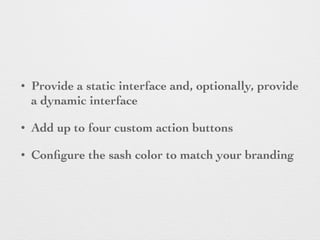 • Provide a static interface and, optionally, provide
a dynamic interface
• Add up to four custom action buttons
• Conﬁgure the sash color to match your branding
 
