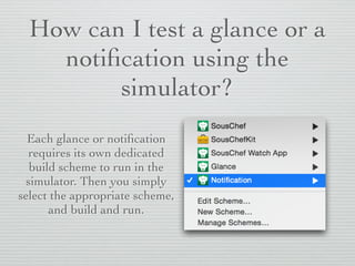 How can I test a glance or a
notiﬁcation using the
simulator?
Each glance or notiﬁcation
requires its own dedicated
build scheme to run in the
simulator. Then you simply
select the appropriate scheme,
and build and run.
 