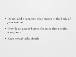 • Do not add a separate close button in the body of
your content
• Provide an accept button for tasks that require
acceptance
• Keep modal tasks simple
 