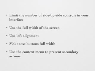 • Limit the number of side-by-side controls in your
interface
• Use the full width of the screen
• Use left alignment
• Make text buttons full width
• Use the context menu to present secondary
actions
 