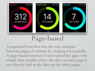 Page-based
A paginated interface lets the user navigate
between pages of content by swiping horizontally.
A page-based interface is best suited for apps with
simple data models where the data on each page is
not directly tied to the data on the other pages.
 