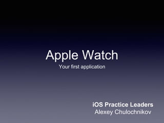 Apple Watch
Your first application
iOS Practice Leaders
Alexey Chulochnikov
 