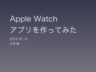Apple Watch
アプリを作ってみた
2015. 07. 31
三宅 暁
 