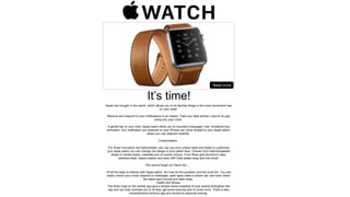 It’s time!
Read more
Apple has brought in the watch, which allows you to do familiar things in the most convenient way
on your wrist!
Receive and respond to your notifications in an instant. Track you daily activity. Launch an app
using only your voice.
A gentle tap on your wrist, Apple watch alerts you to important messages, mail, invitations and
reminders. Any notification you received on your iPhone can come straight to your Apple watch,
where you can respond instantly.
Customisation
For those innovators and fashionistas, you can use your unique taste and styles to customise
your apple watch you can change the design of your watch face. Choose from interchangeable
straps in variety styles, materials and of course colours. From Rose gold aluminum case,
stainless steel, classic leather and even 24K Gold plated strap and lots more!
We cannot forget our friend Siri….
Of all the ways to interact with Apple watch, Siri may be the quickest, and the most fun. You can
easily control your music respond to messages, open apps make a phone call, and even check
the latest sport scores and daily news.
Health and fitness
The three rings on the activity app give a simple visual snapshot of your activity throughout the
day and can help motivate you to sit less, get some exercise and to move more. There is also
comprehensive workout app and access to personal training.
 