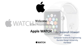 Welcome
to the Presentation on
Apple WATCH By: Saransh Viswari
B.tech,
Computer Science & Engineering
Gurukul Kangri University,
Haridwar
 