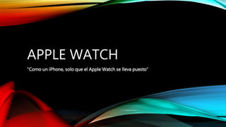APPLE WATCH
"Como un iPhone, solo que el Apple Watch se lleva puesto"
 