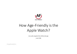 How Age-Friendly is the
Apple Watch?
An	audit	using	the	free	AF	Brands	app	
June	2016	
 © Age-Friendly 2016
 