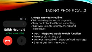 TAKING PHONE CALLS
• App: Integrated Apple Watch Function
• Take or dismiss the call
• Answer the call with a predefined m...