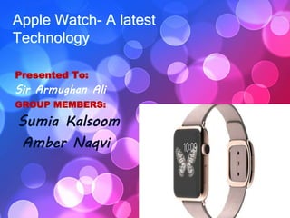 Apple Watch- A latest
Technology
Presented To:
Sir Armughan Ali
GROUP MEMBERS:
Sumia Kalsoom
Amber Naqvi
 