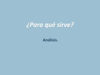 ¿Para	
  qué	
  sirve?	
  
Análisis.	
  
 