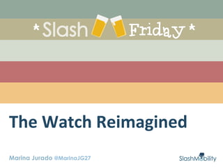 Marina Jurado @MarinaJG27
The	
  Watch	
  Reimagined	
  
 