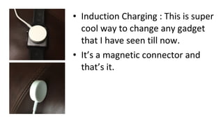• Induction Charging : This is super
cool way to change any gadget
that I have seen till now.
• It’s a magnetic connector and
that’s it.
 