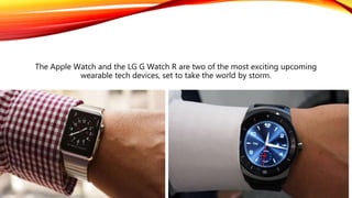 The Apple Watch and the LG G Watch R are two of the most exciting upcoming
wearable tech devices, set to take the world by storm.
 