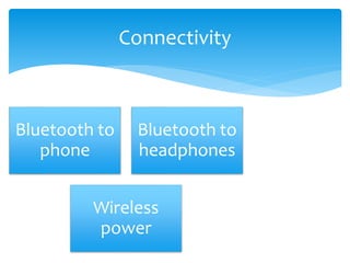 Connectivity 
Bluetooth to 
phone 
Bluetooth to 
headphones 
Wireless 
power 
 