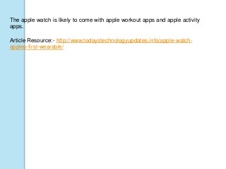 The apple watch is likely to come with apple workout apps and apple activity
apps.
Article Resource:- http://www.todaystechnologyupdates.info/apple-watch-
apples-first-wearable/
 