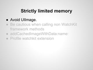 ● Avoid UIImage.
● Be cautious when calling non WatchKit
framework methods
● addCachedImageWithData:name:
● Profile watchkit extension
Strictly limited memory
 