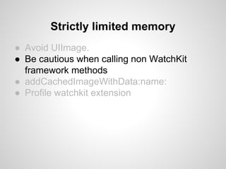 ● Avoid UIImage.
● Be cautious when calling non WatchKit
framework methods
● addCachedImageWithData:name:
● Profile watchkit extension
Strictly limited memory
 