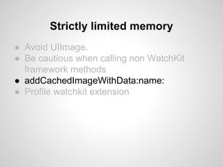 ● Avoid UIImage.
● Be cautious when calling non WatchKit
framework methods
● addCachedImageWithData:name:
● Profile watchkit extension
Strictly limited memory
 