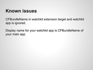 Known issues
CFBundleName in watchkit extension target and watchkit
app is ignored.
Display name for your watchkit app is CFBundleName of
your main app
 