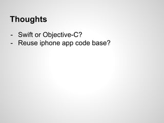 Thoughts
- Swift or Objective-C?
- Reuse iphone app code base?
 
